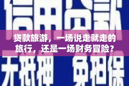 召陵贷款旅游，一场说走就走的旅行，还是一场财务冒险？