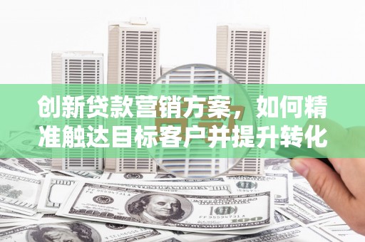召陵创新贷款营销方案，如何精准触达目标客户并提升转化率