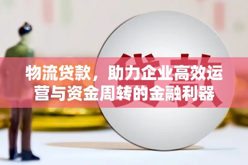 召陵物流贷款，助力企业高效运营与资金周转的金融利器