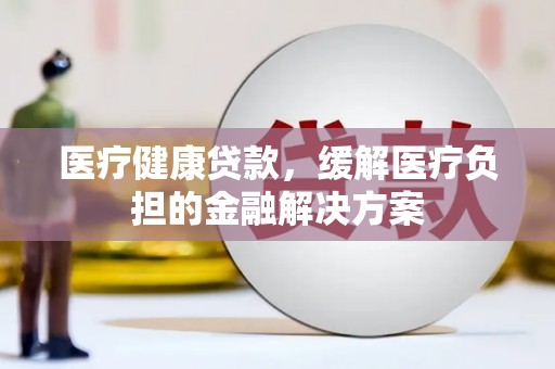 召陵医疗健康贷款，缓解医疗负担的金融解决方案