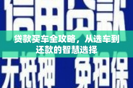 召陵贷款买车全攻略，从选车到还款的智慧选择