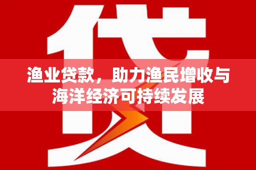 召陵渔业贷款，助力渔民增收与海洋经济可持续发展