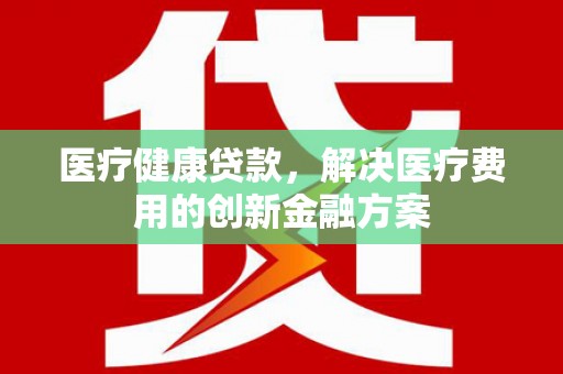 召陵医疗健康贷款，解决医疗费用的创新金融方案