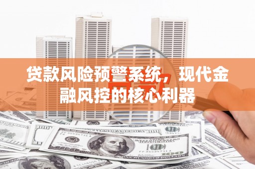 召陵贷款风险预警系统,现代金融风控的核心利器 召陵贷款风险预警系统,现代金融风控的核心利器