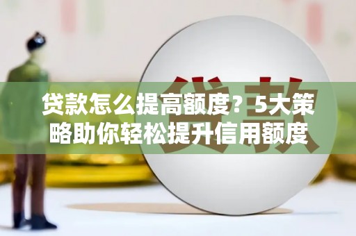 召陵贷款怎么提高额度？5大策略助你轻松提升信用额度