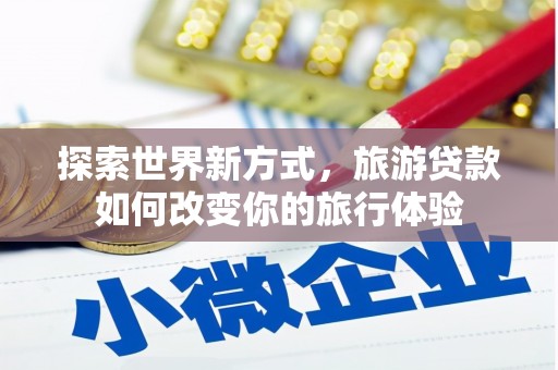 召陵探索世界新方式，旅游贷款如何改变你的旅行体验