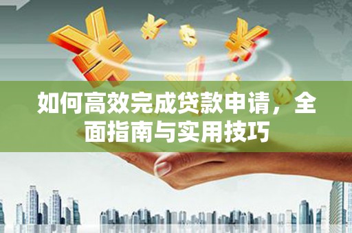 召陵如何高效完成贷款申请，全面指南与实用技巧