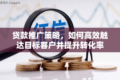 召陵贷款推广策略，如何高效触达目标客户并提升转化率