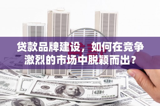 召陵贷款品牌建设，如何在竞争激烈的市场中脱颖而出？
