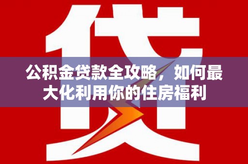 召陵公积金贷款全攻略，如何最大化利用你的住房福利