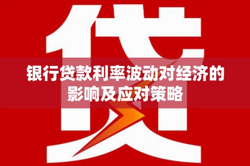 召陵银行贷款利率波动对经济的影响及应对策略
