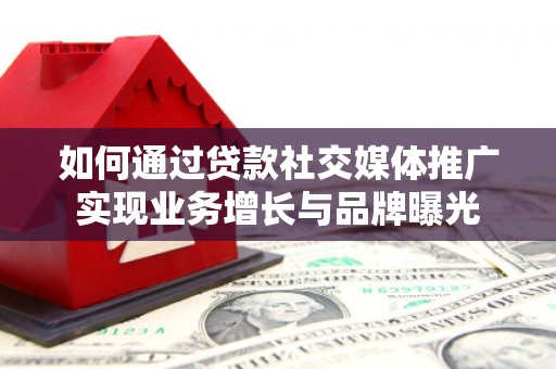 召陵如何通过贷款社交媒体推广实现业务增长与品牌曝光