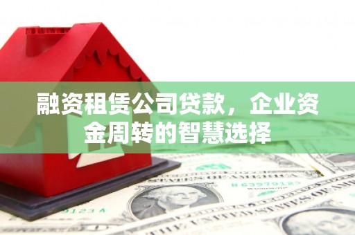 召陵融资租赁公司贷款，企业资金周转的智慧选择