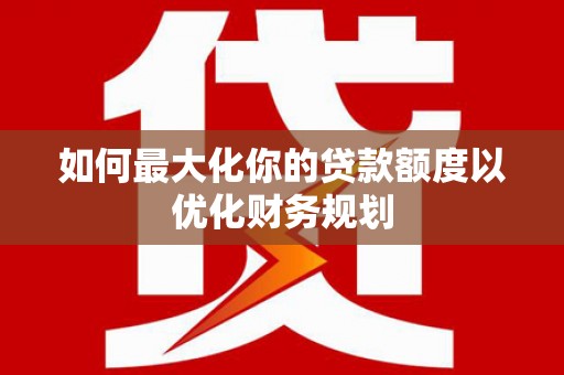 召陵如何最大化你的贷款额度以优化财务规划