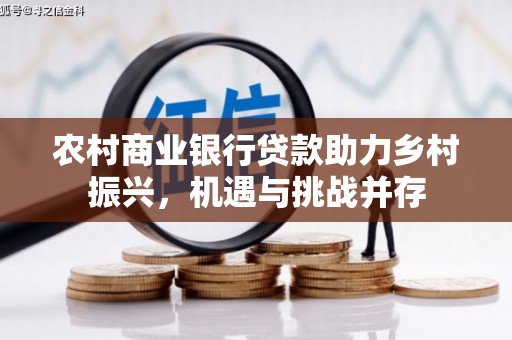 召陵农村商业银行贷款助力乡村振兴，机遇与挑战并存