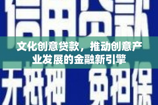 召陵文化创意贷款，推动创意产业发展的金融新引擎