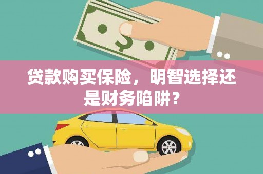 召陵贷款购买保险，明智选择还是财务陷阱？