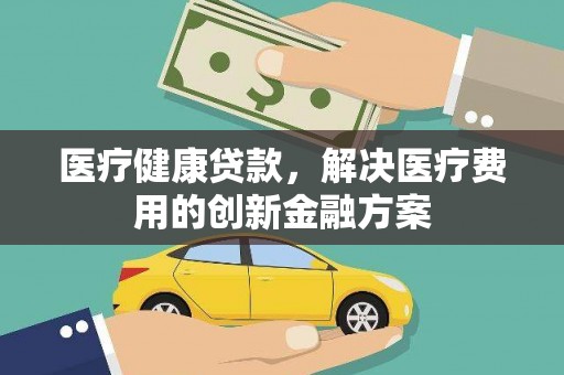召陵医疗健康贷款，解决医疗费用的创新金融方案