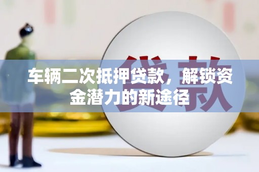 召陵车辆二次抵押贷款，解锁资金潜力的新途径
