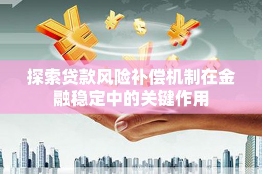 召陵探索贷款风险补偿机制在金融稳定中的关键作用