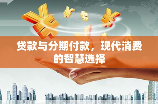 召陵贷款与分期付款，现代消费的智慧选择