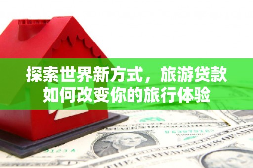 召陵探索世界新方式，旅游贷款如何改变你的旅行体验
