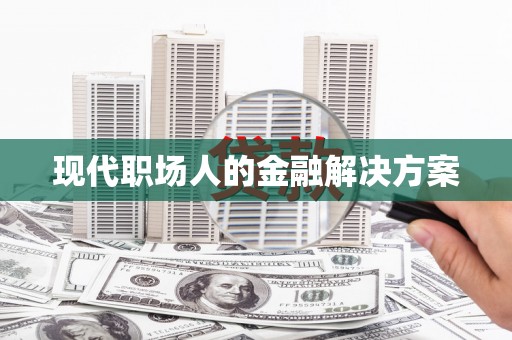 召陵现代职场人的金融解决方案